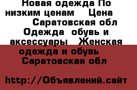 Новая одежда.По низким ценам! › Цена ­ 1 500 - Саратовская обл. Одежда, обувь и аксессуары » Женская одежда и обувь   . Саратовская обл.